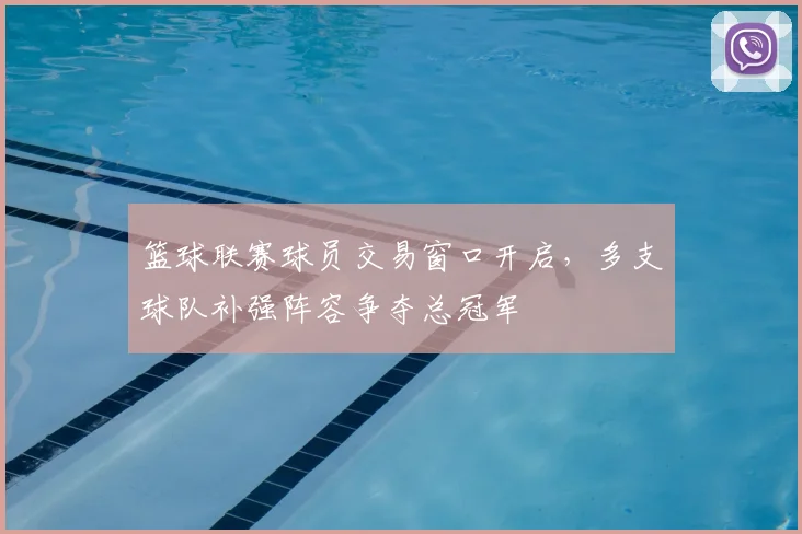 篮球联赛球员交易窗口开启,多支球队补强阵容争夺总冠军