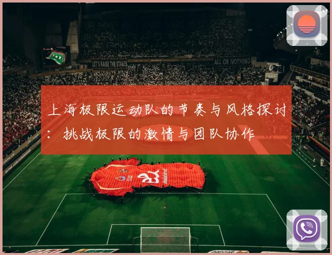 上海极限运动队的节奏与风格探讨:挑战极限的激情与团队协作