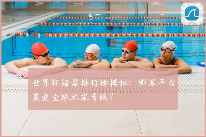 世界杯赌盘排行榜揭秘:哪家平台最受全球玩家青睐?