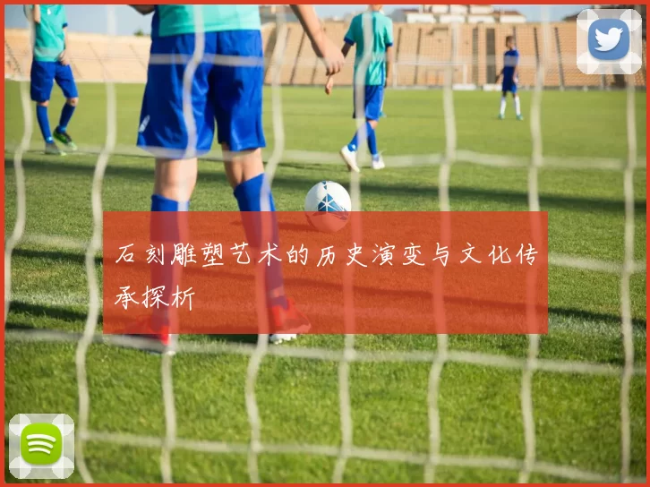 石刻雕塑艺术的历史演变与文化传承探析