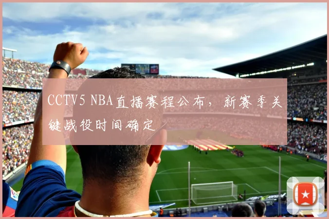 CCTV5 NBA直播赛程公布,新赛季关键战役时间确定