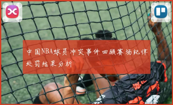 中国NBA球员冲突事件回顾赛场纪律处罚结果分析