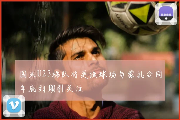 国米U23梯队将更换球场与蒙扎合同年底到期引关注