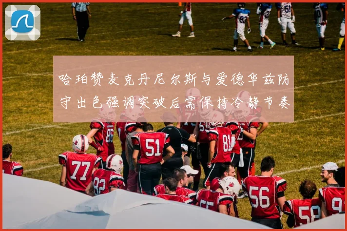 哈珀赞麦克丹尼尔斯与爱德华兹防守出色强调突破后需保持冷静节奏