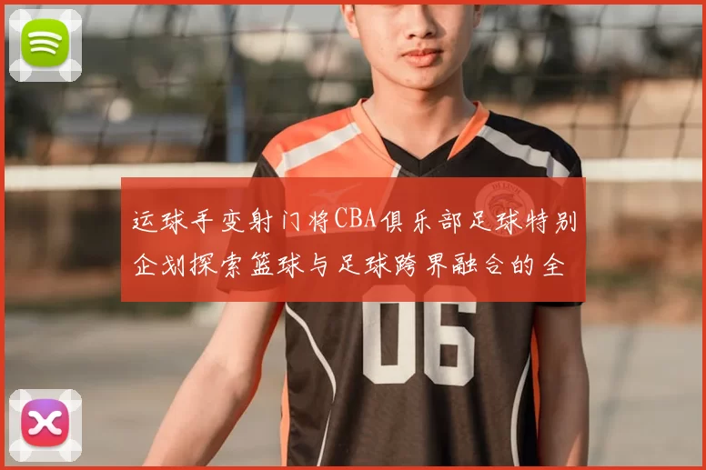 运球手变射门将CBA俱乐部足球特别企划探索篮球与足球跨界融合的全新可能