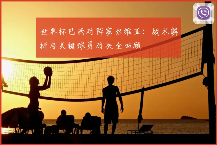 世界杯巴西对阵塞尔维亚:战术解析与关键球员对决全回顾