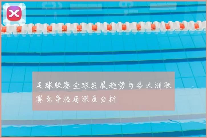 足球联赛全球发展趋势与各大洲联赛竞争格局深度分析