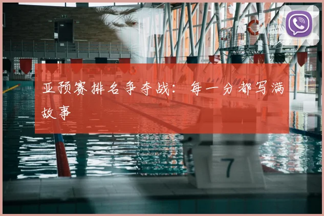 亚预赛排名争夺战:每一分都写满故事