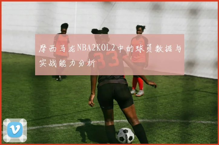 摩西马龙NBA2KOL2中的球员数据与实战能力分析