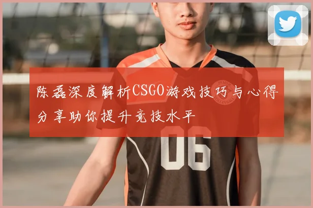 陈磊深度解析CSGO游戏技巧与心得分享助你提升竞技水平