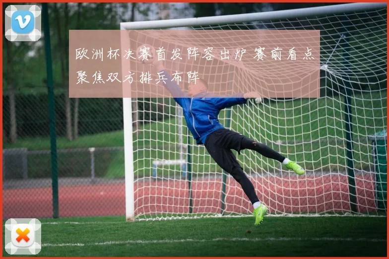 欧洲杯决赛首发阵容出炉 赛前看点聚焦双方排兵布阵