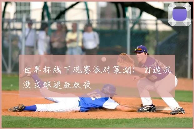 世界杯线下观赛派对策划:打造沉浸式球迷狂欢夜