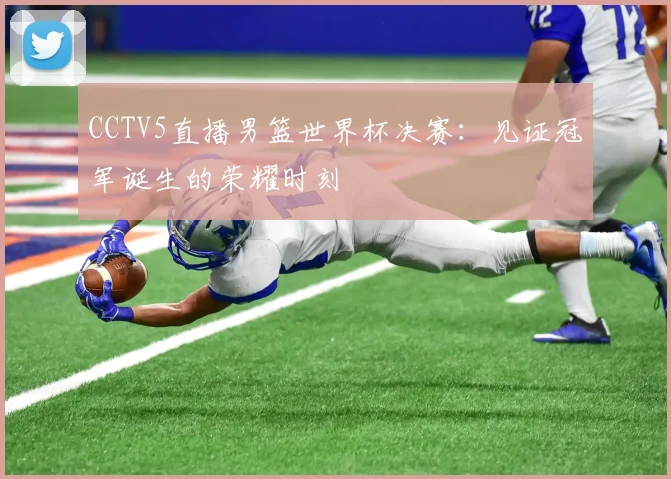 CCTV5直播男篮世界杯决赛:见证冠军诞生的荣耀时刻