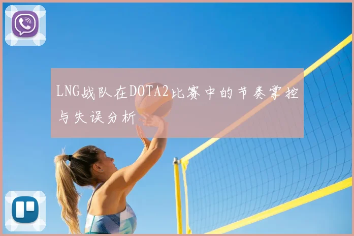 LNG战队在DOTA2比赛中的节奏掌控与失误分析