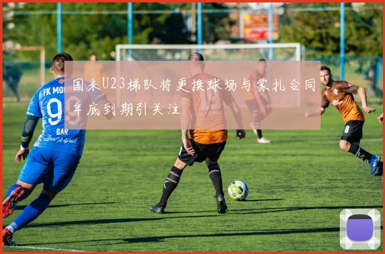 国米U23梯队将更换球场与蒙扎合同年底到期引关注