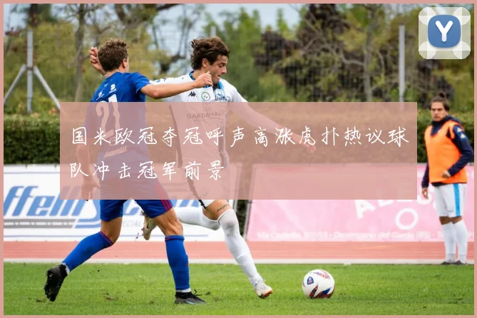 国米欧冠夺冠呼声高涨虎扑热议球队冲击冠军前景