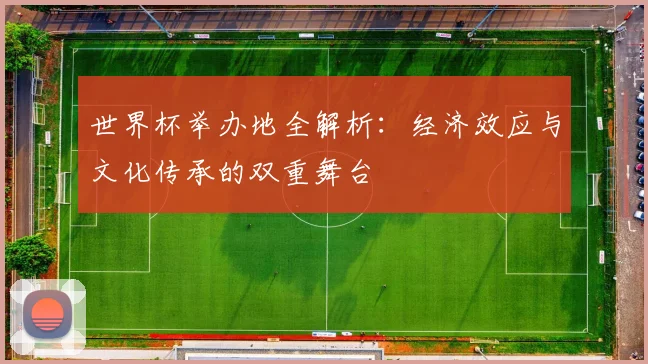 世界杯举办地全解析:经济效应与文化传承的双重舞台