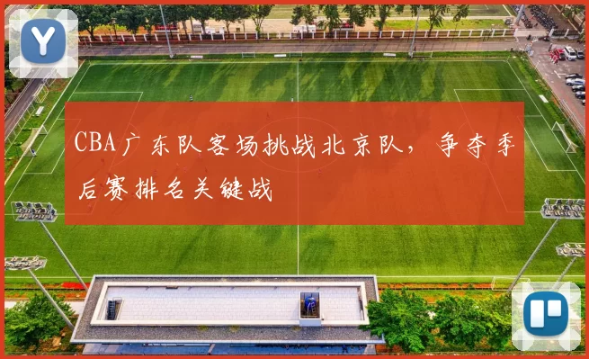 CBA广东队客场挑战北京队，争夺季后赛排名关键战