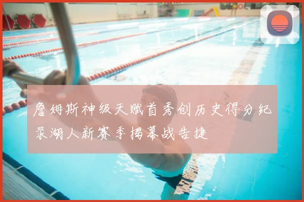 詹姆斯神级天赋首秀创历史得分纪录湖人新赛季揭幕战告捷