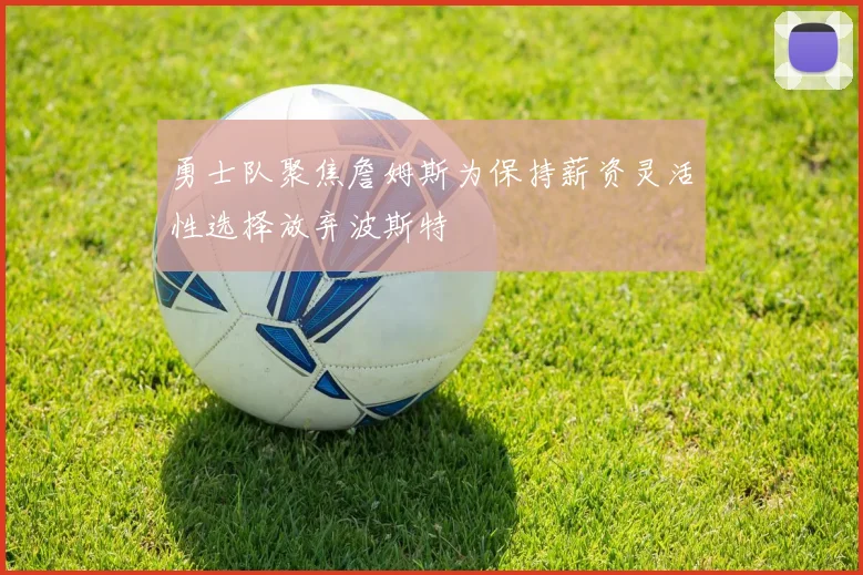 勇士队聚焦詹姆斯为保持薪资灵活性选择放弃波斯特