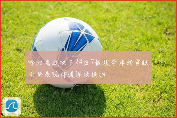 哈珀高效砍下24分7板埃奇库姆贡献全面表现却遭惨败横扫