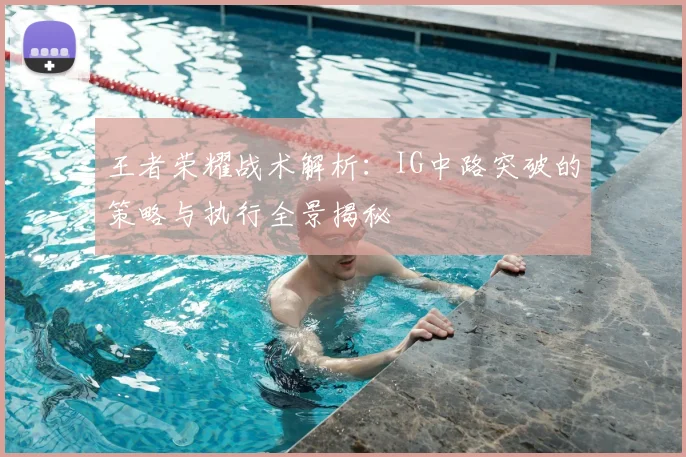 王者荣耀战术解析:IG中路突破的策略与执行全景揭秘