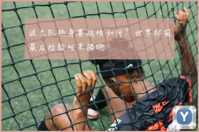 波兰队热身赛战绩如何?世界杯前最后检验结果揭晓