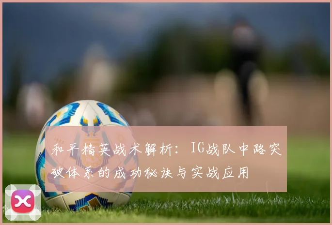 和平精英战术解析:IG战队中路突破体系的成功秘诀与实战应用