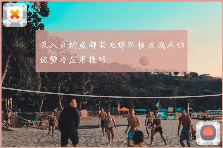 深入分析成都羽毛球队快攻战术的优势与应用技巧