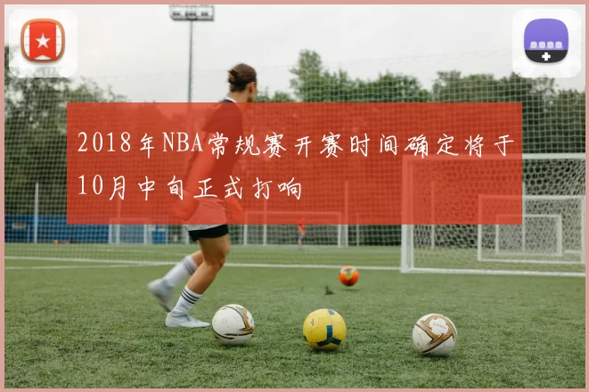 2018年NBA常规赛开赛时间确定将于10月中旬正式打响