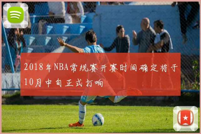 2018年NBA常规赛开赛时间确定将于10月中旬正式打响