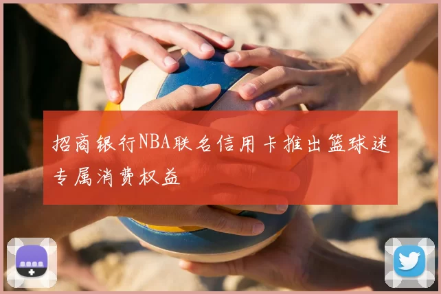 招商银行NBA联名信用卡推出篮球迷专属消费权益
