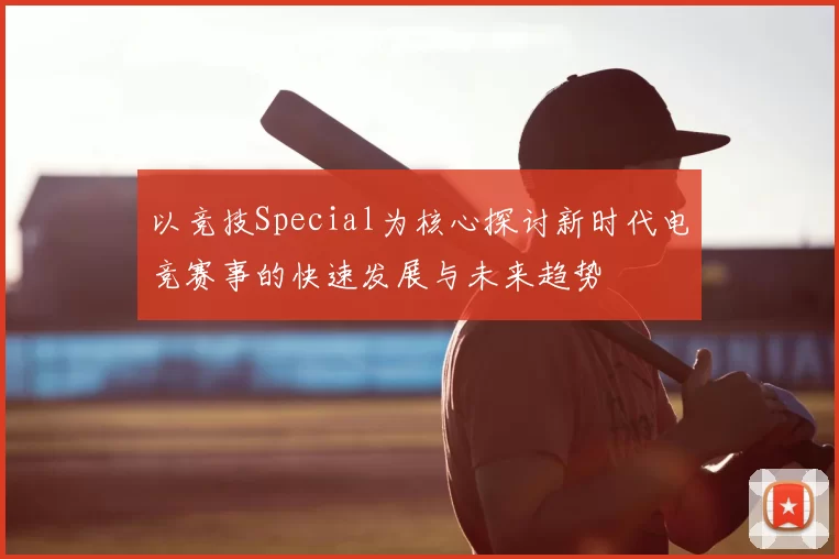 以竞技Special为核心探讨新时代电竞赛事的快速发展与未来趋势