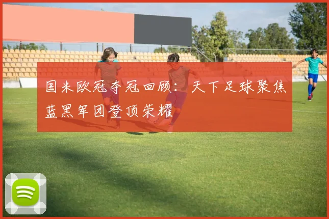 国米欧冠夺冠回顾：天下足球聚焦蓝黑军团登顶荣耀
