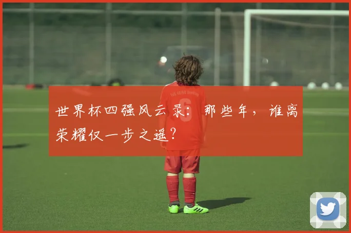 世界杯四强风云录:那些年,谁离荣耀仅一步之遥?