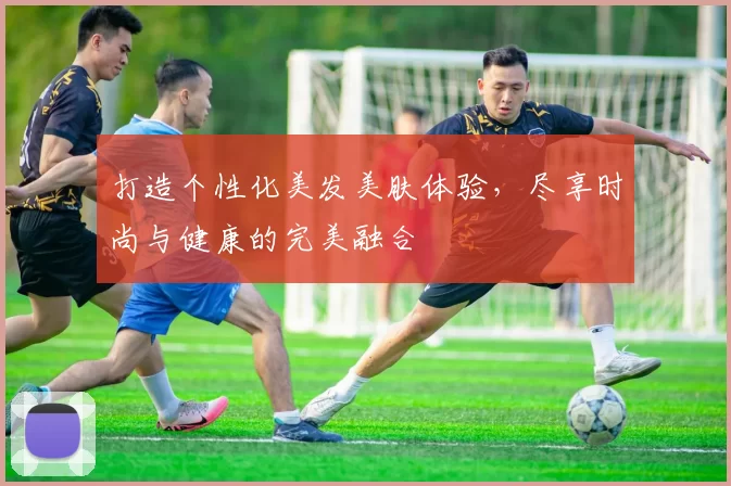 打造个性化美发美肤体验，尽享时尚与健康的完美融合