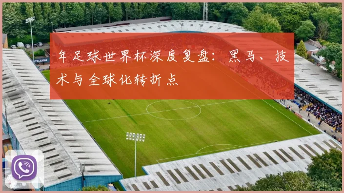 年足球世界杯深度复盘:黑马、技术与全球化转折点