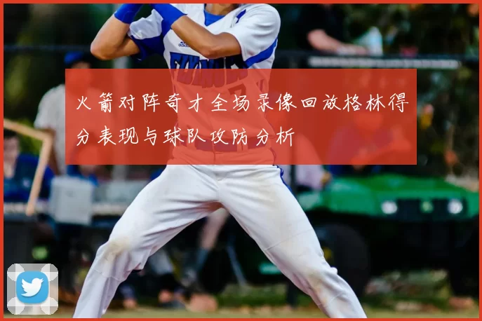 火箭对阵奇才全场录像回放格林得分表现与球队攻防分析