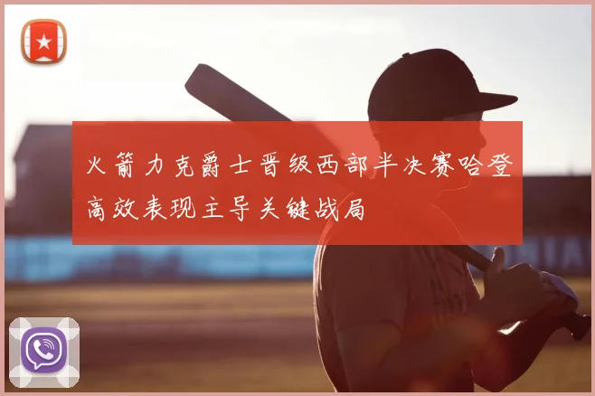 火箭力克爵士晋级西部半决赛哈登高效表现主导关键战局