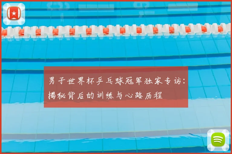 男子世界杯乒乓球冠军独家专访:揭秘背后的训练与心路历程