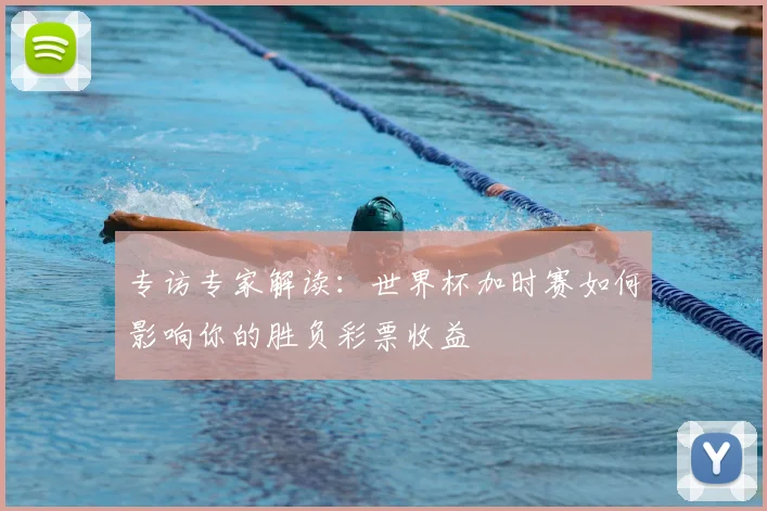 专访专家解读:世界杯加时赛如何影响你的胜负彩票收益