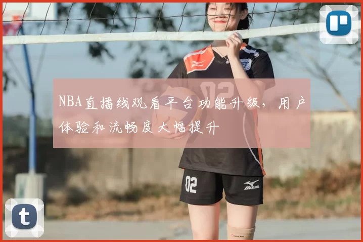 NBA直播线观看平台功能升级，用户体验和流畅度大幅提升