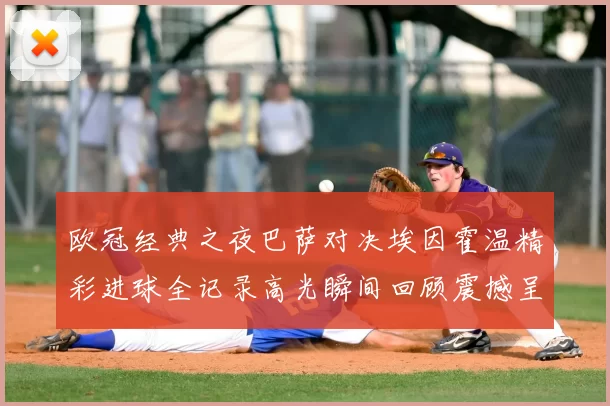 欧冠经典之夜巴萨对决埃因霍温精彩进球全记录高光瞬间回顾震撼呈现