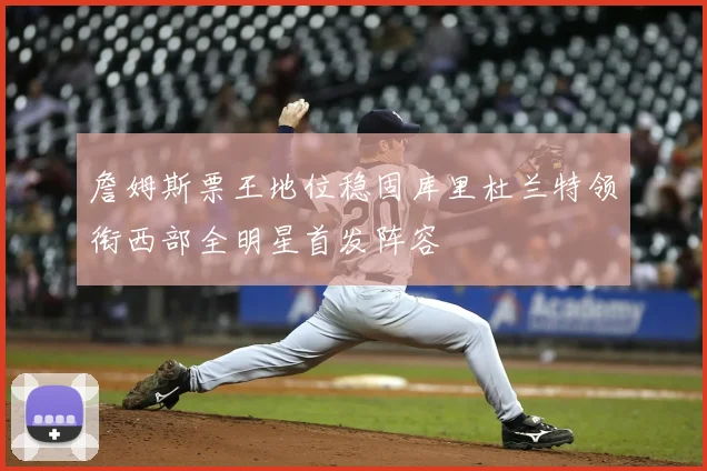 詹姆斯票王地位稳固库里杜兰特领衔西部全明星首发阵容