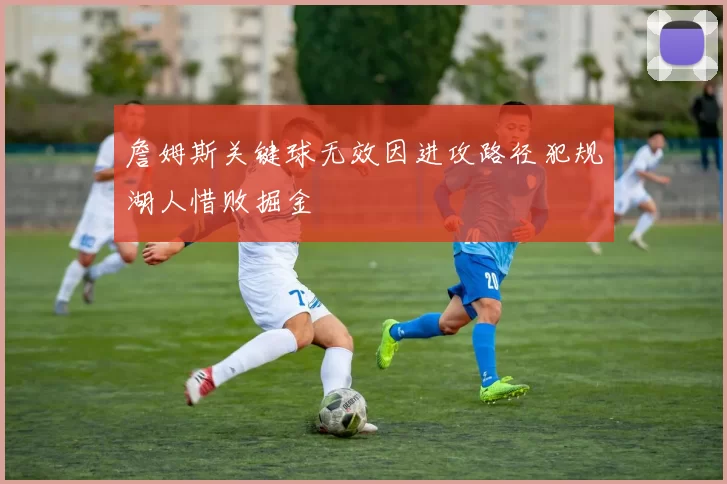 詹姆斯关键球无效因进攻路径犯规湖人惜败掘金