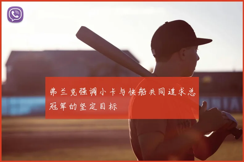 弗兰克强调小卡与快船共同追求总冠军的坚定目标