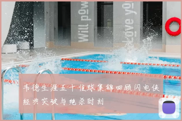 韦德生涯五十佳球集锦回顾闪电侠经典突破与绝杀时刻