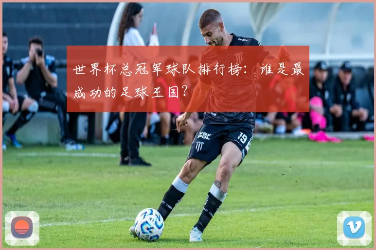 世界杯总冠军球队排行榜：谁是最成功的足球王国？