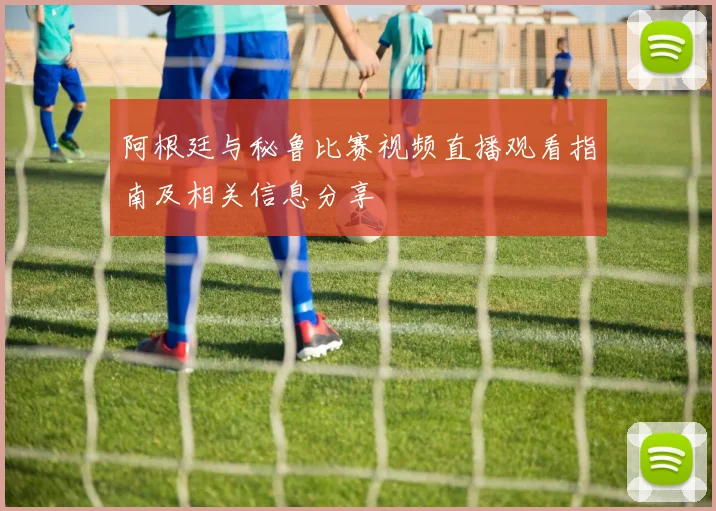 阿根廷与秘鲁比赛视频直播观看指南及相关信息分享