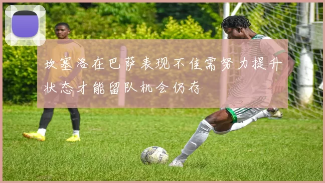 坎塞洛在巴萨表现不佳需努力提升状态才能留队机会仍存